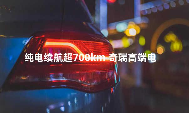 纯电续航超700km 奇瑞高端电动SUV长这样？